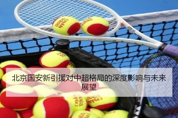 北京国安新引援对中超格局的深度影响与未来展望