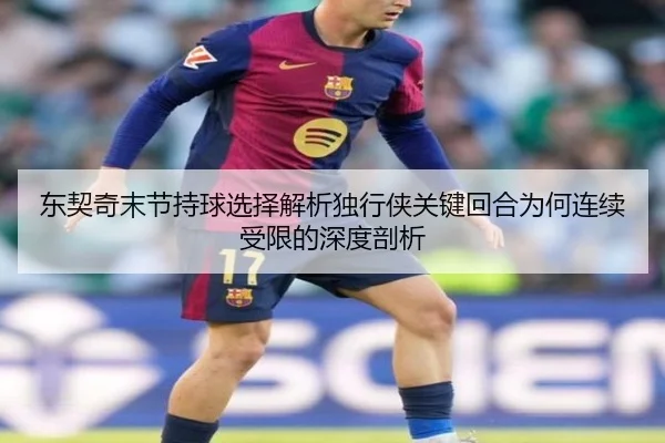 东契奇末节持球选择解析独行侠关键回合为何连续受限的深度剖析