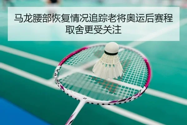 马龙腰部恢复情况追踪老将奥运后赛程取舍更受关注