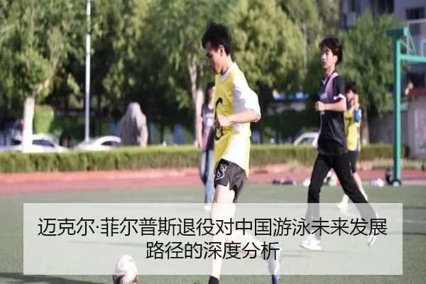 迈克尔·菲尔普斯退役对中国游泳未来发展路径的深度分析