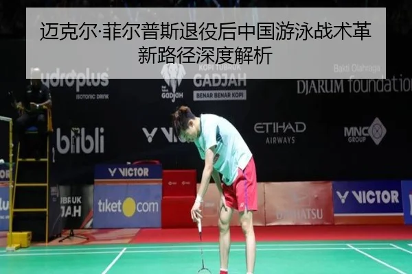 迈克尔·菲尔普斯退役后中国游泳战术革新路径深度解析