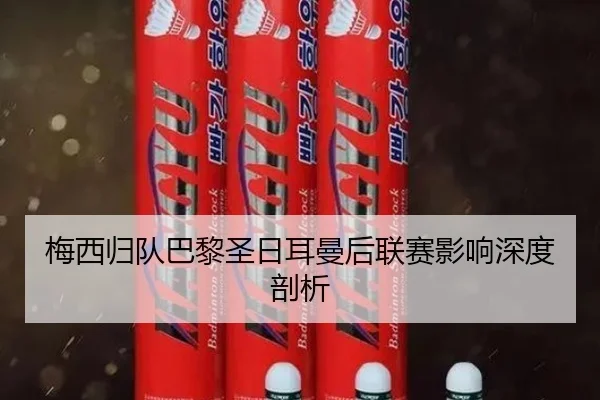 梅西归队巴黎圣日耳曼后联赛影响深度剖析