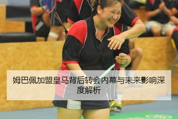 姆巴佩加盟皇马背后转会内幕与未来影响深度解析