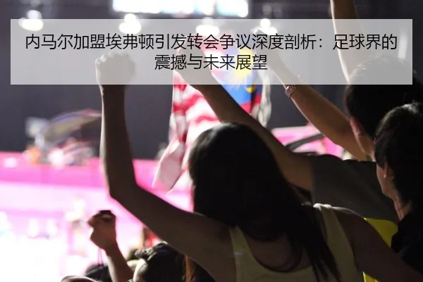 内马尔加盟埃弗顿引发转会争议深度剖析：足球界的震撼与未来展望