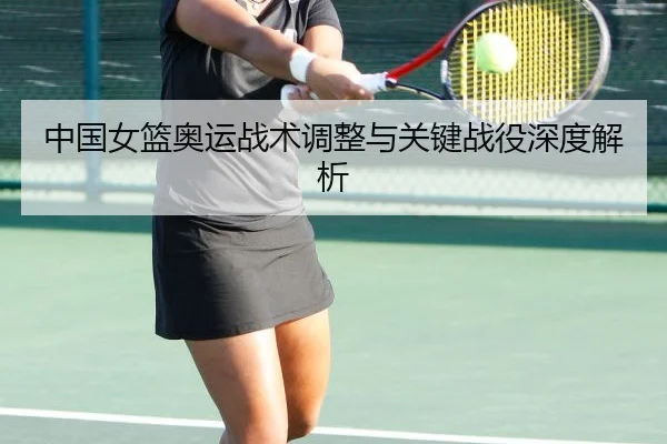 中国女篮奥运战术调整与关键战役深度解析