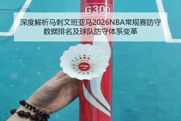 深度解析马刺文班亚马2026NBA常规赛防守数据排名及球队防守体系变革