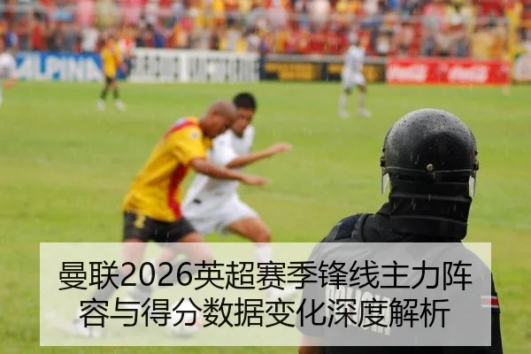曼联2026英超赛季锋线主力阵容与得分数据变化深度解析