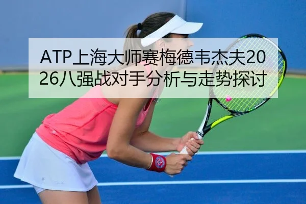 ATP上海大师赛梅德韦杰夫2026八强战对手分析与走势探讨