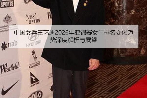 中国女乒王艺迪2026年亚锦赛女单排名变化趋势深度解析与展望