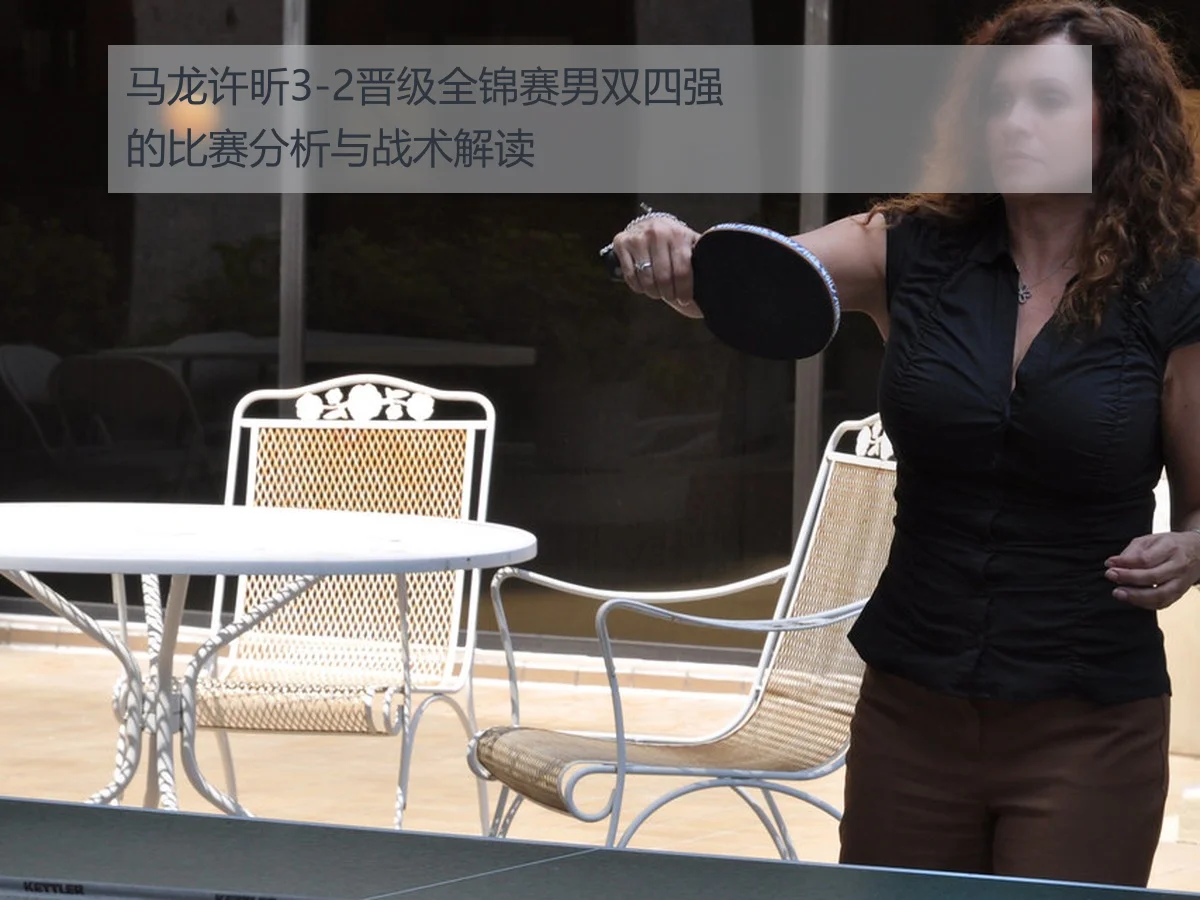 马龙许昕3-2晋级全锦赛男双四强的比赛分析与战术解读