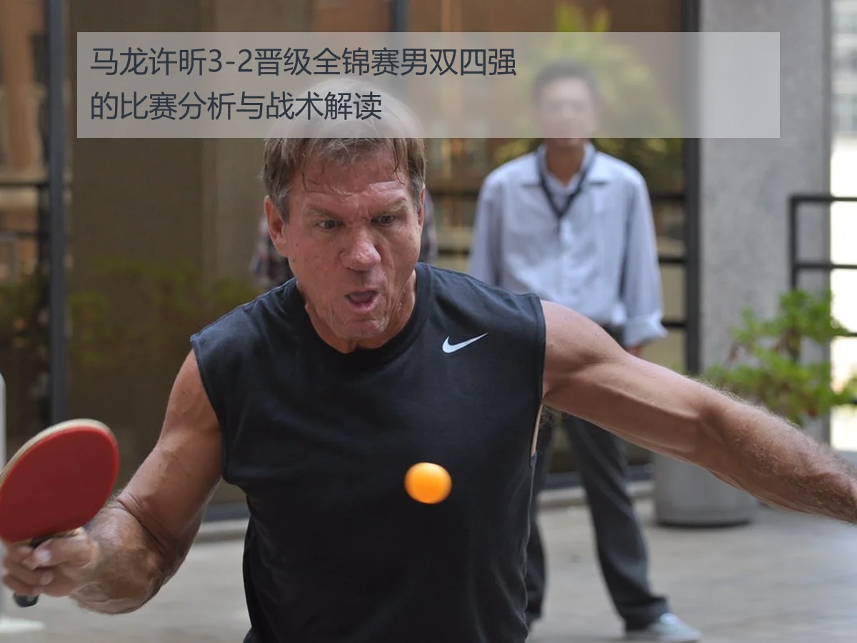 马龙许昕3-2晋级全锦赛男双四强的比赛分析与战术解读